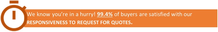 We know you're in a hurr! 99.4% of buyers are satisfied with our Responsiveness to Request for Quotes.